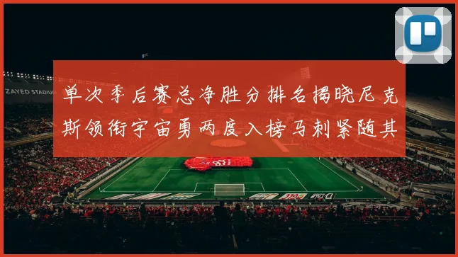 单次季后赛总净胜分排名揭晓尼克斯领衔宇宙勇两度入榜马刺紧随其后