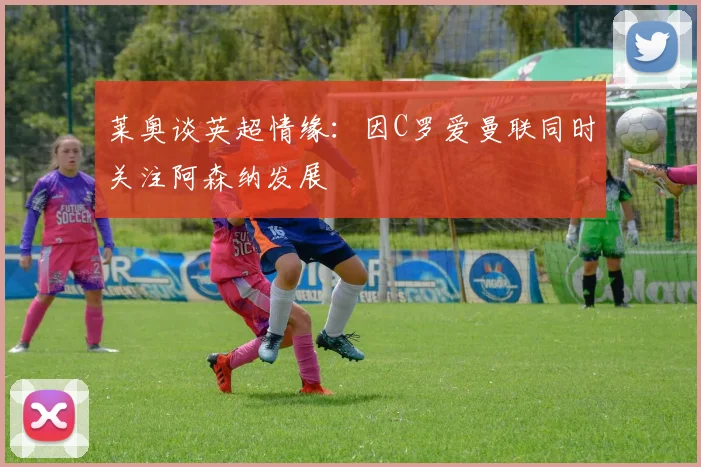 莱奥谈英超情缘：因C罗爱曼联同时关注阿森纳发展