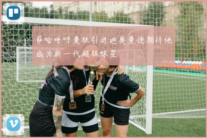萨哈呼吁曼联引进迪奥曼德期待他成为新一代超级球星