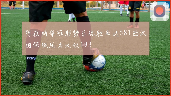 阿森纳争冠形势乐观胜率达581西汉姆保级压力大仅193