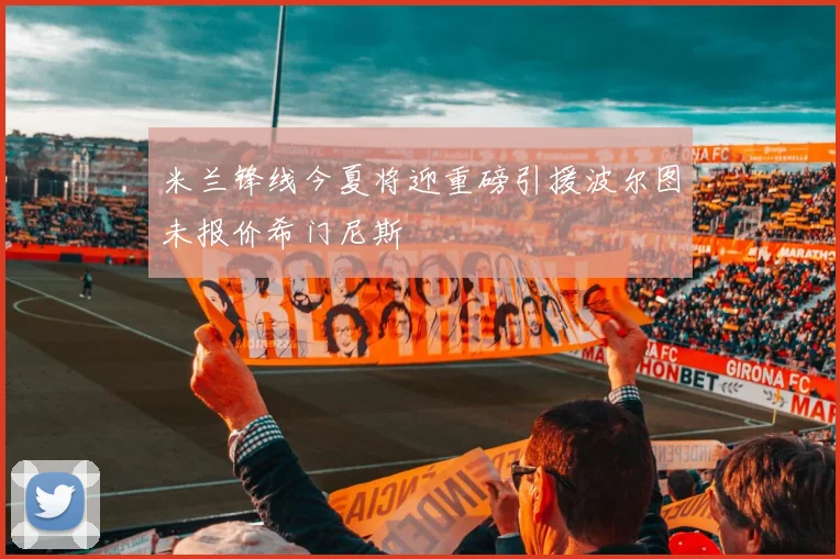 米兰锋线今夏将迎重磅引援波尔图未报价希门尼斯