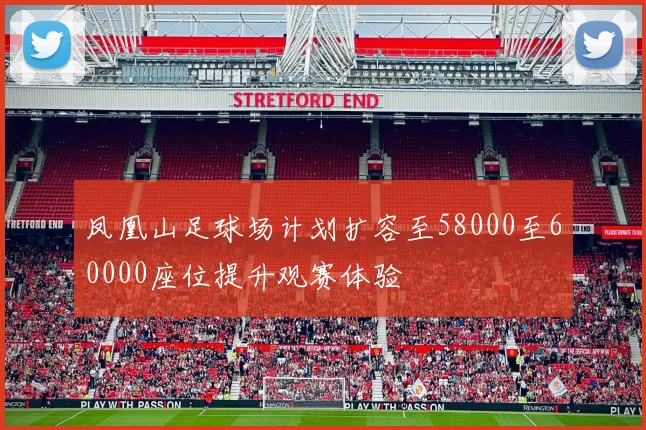 凤凰山足球场计划扩容至58000至60000座位提升观赛体验