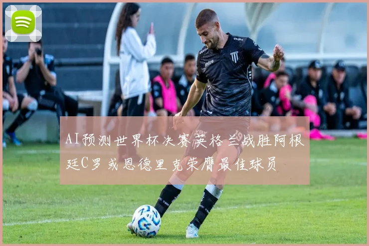 AI预测世界杯决赛英格兰战胜阿根廷C罗或恩德里克荣膺最佳球员