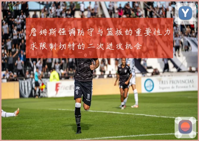 詹姆斯强调防守与篮板的重要性力求限制切特的二次进攻机会