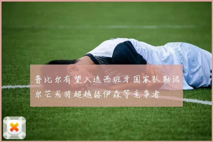 普比尔有望入选西班牙国家队勒诺尔芒或将超越赫伊森等竞争者