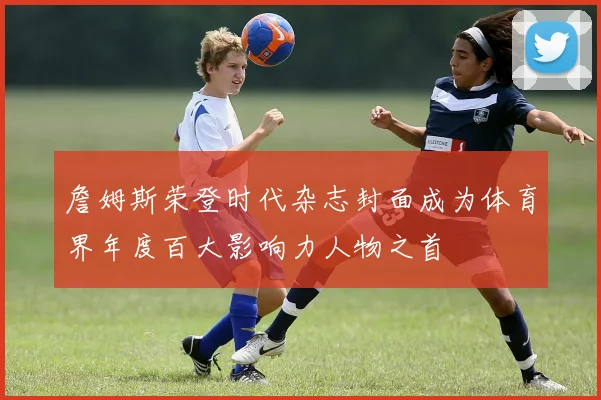 詹姆斯荣登时代杂志封面成为体育界年度百大影响力人物之首