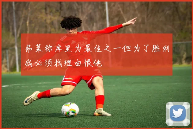 弗莱称库里为最佳之一但为了胜利我必须找理由恨他