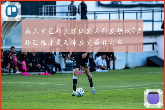 成人女星社交媒体发文引发热议C罗梅西谁才是足球历史最佳之争