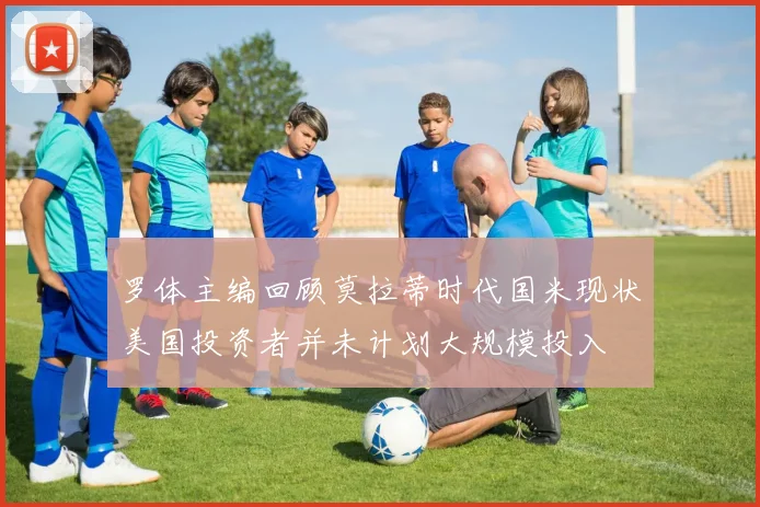 罗体主编回顾莫拉蒂时代国米现状美国投资者并未计划大规模投入