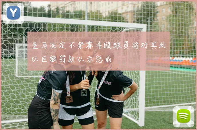 皇马决定不禁赛斗殴球员将对其处以巨额罚款以示惩戒