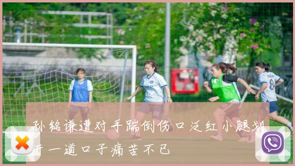 孙铭谦遭对手踹倒伤口泛红小腿划开一道口子痛苦不已